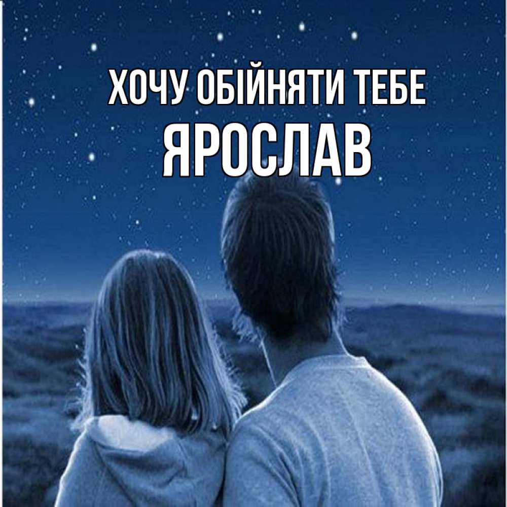 Открытка на каждый день з підписом, Ярослав Хочу обійняти тебе парень с девушкой смотрят на звезды Прикольна листівка з побажанням онлайн скачати безкоштовно 