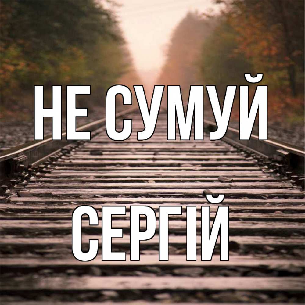 Открытка на каждый день з підписом, Сергій Не сумуй лес и железная дорога Прикольна листівка з побажанням онлайн скачати безкоштовно 