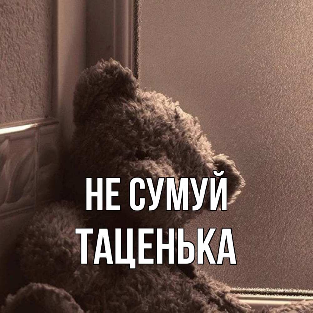 Открытка на каждый день з підписом, Таценька Не сумуй стекол рефленое Прикольна листівка з побажанням онлайн скачати безкоштовно 