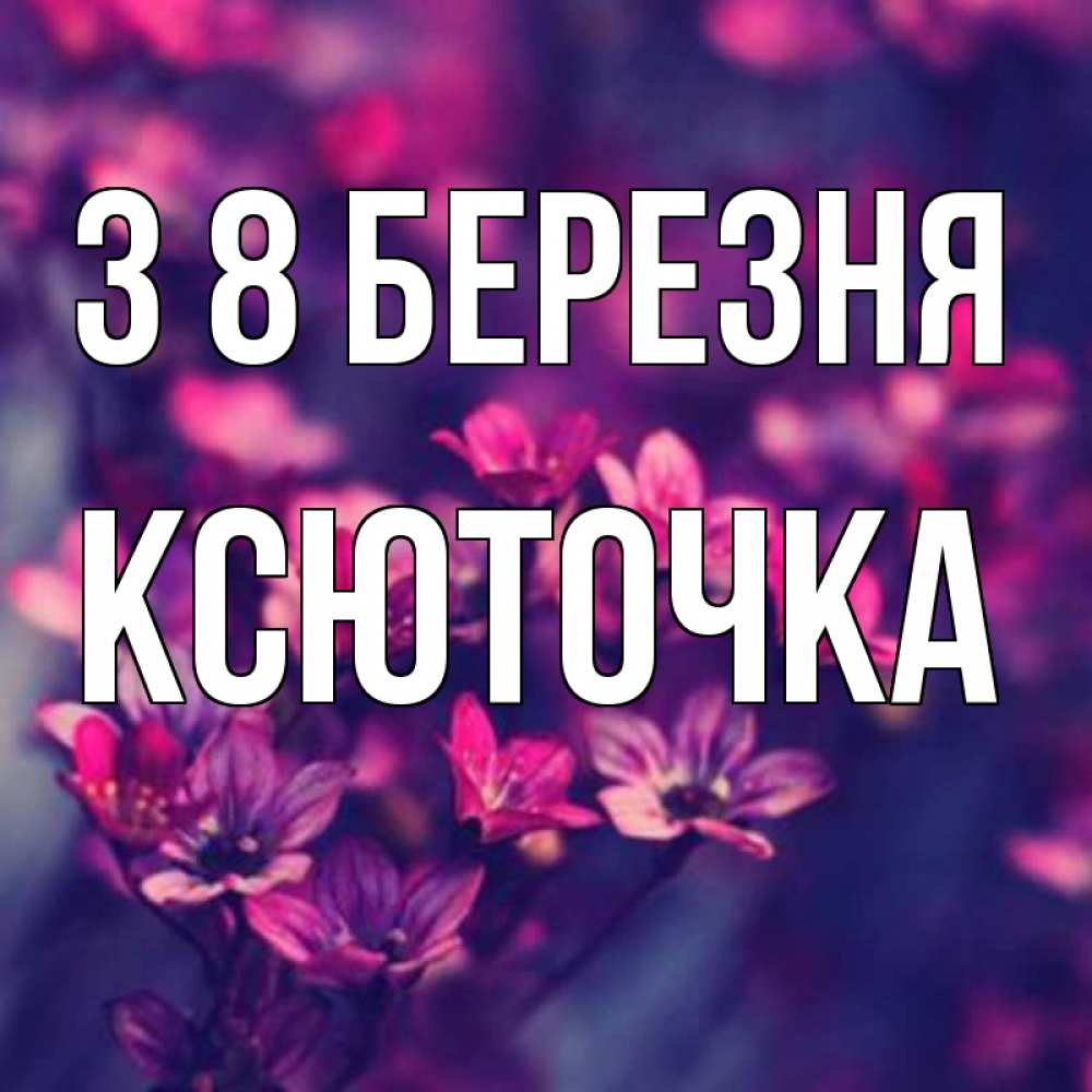 Открытка на каждый день з підписом, Ксюточка З 8 БЕРЕЗНЯ небольшие цветы 1 Прикольна листівка з побажанням онлайн скачати безкоштовно 