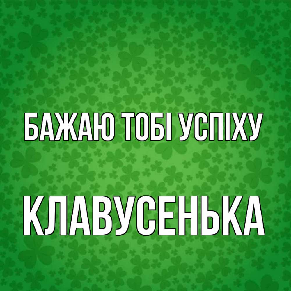 Открытка на каждый день з підписом, Клавусенька Бажаю тобі успіху много листочков на удачу Прикольна листівка з побажанням онлайн скачати безкоштовно 