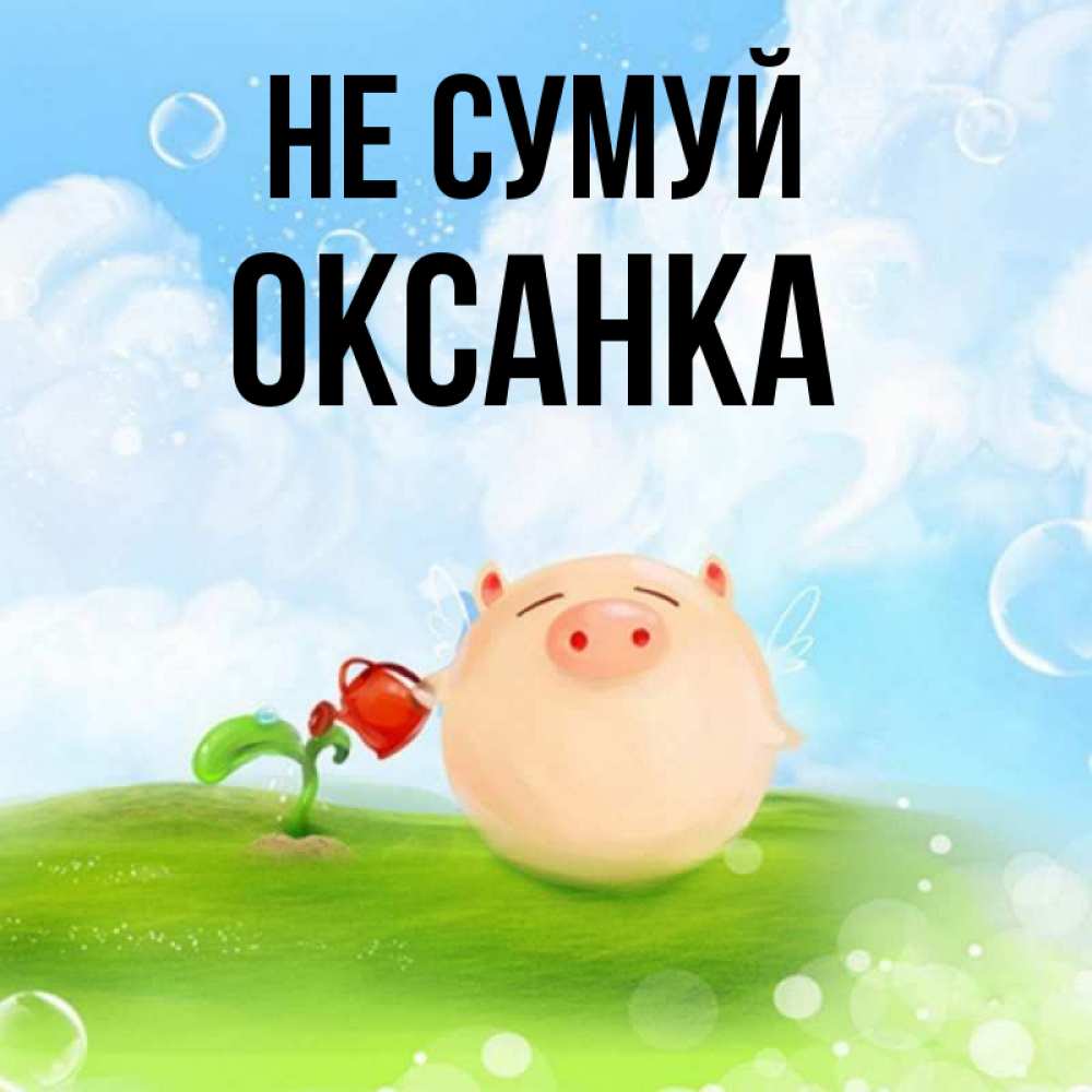 Открытка на каждый день з підписом, Оксанка Не сумуй поливает цветок порося Прикольна листівка з побажанням онлайн скачати безкоштовно 