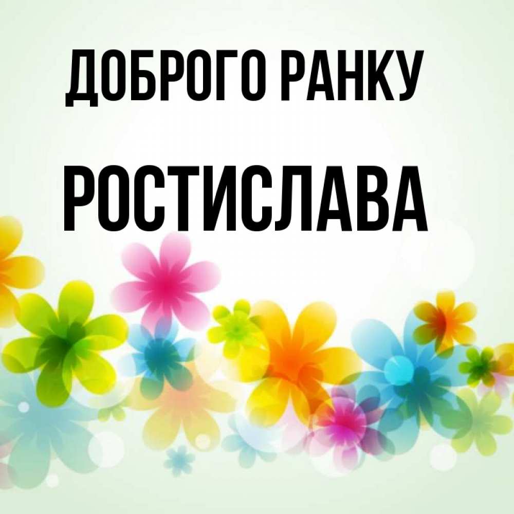 Открытка на каждый день з підписом, Ростислава Доброго ранку позитивные цветочки Прикольна листівка з побажанням онлайн скачати безкоштовно 