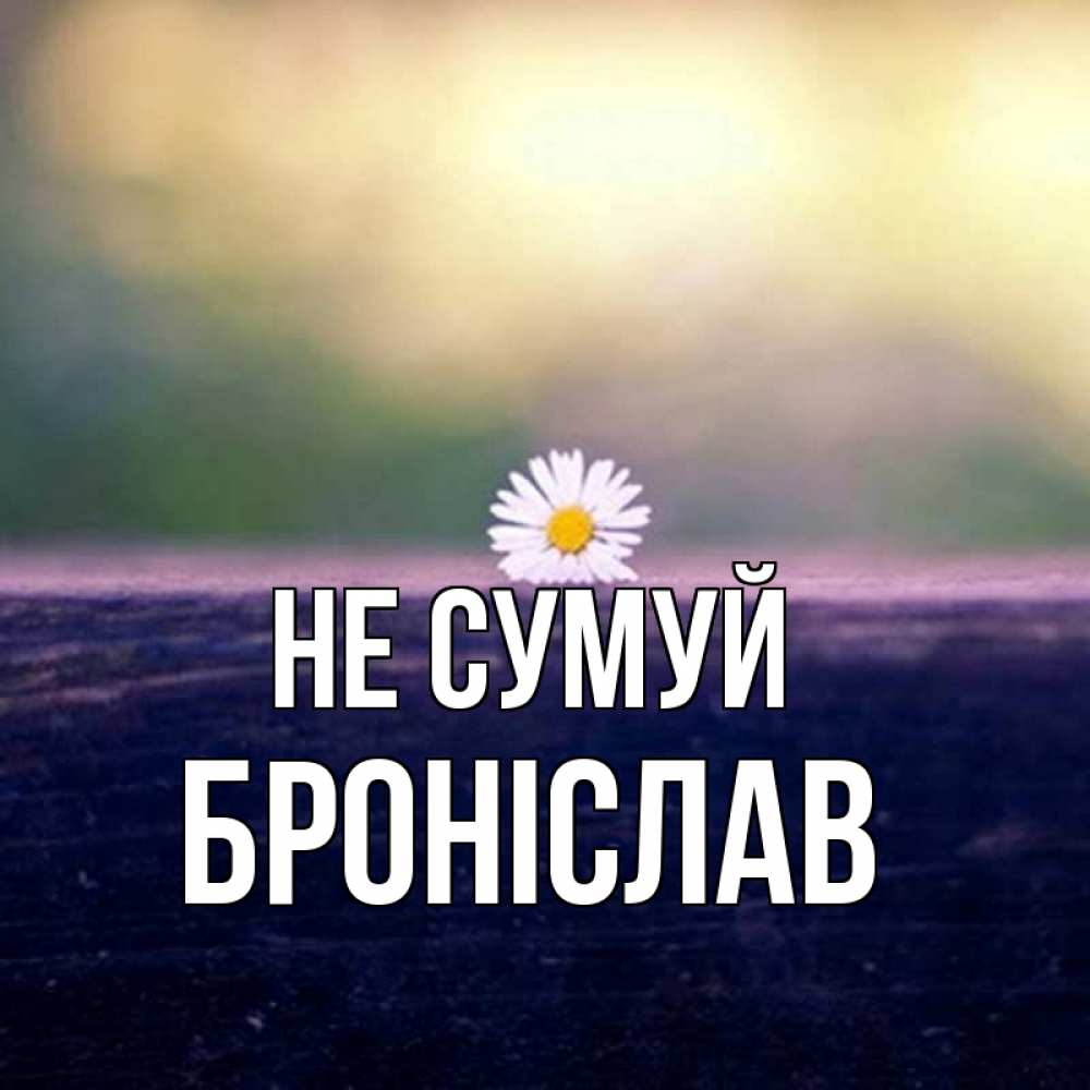 Открытка на каждый день з підписом, Броніслав Не сумуй красота Прикольна листівка з побажанням онлайн скачати безкоштовно 