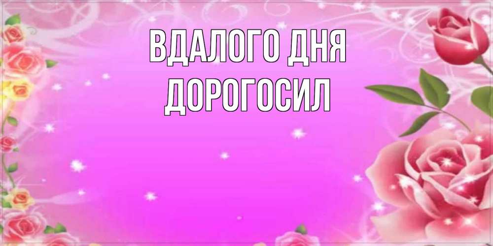 Открытка на каждый день з підписом, Дорогосил Вдалого дня открытка с розами Прикольна листівка з побажанням онлайн скачати безкоштовно 