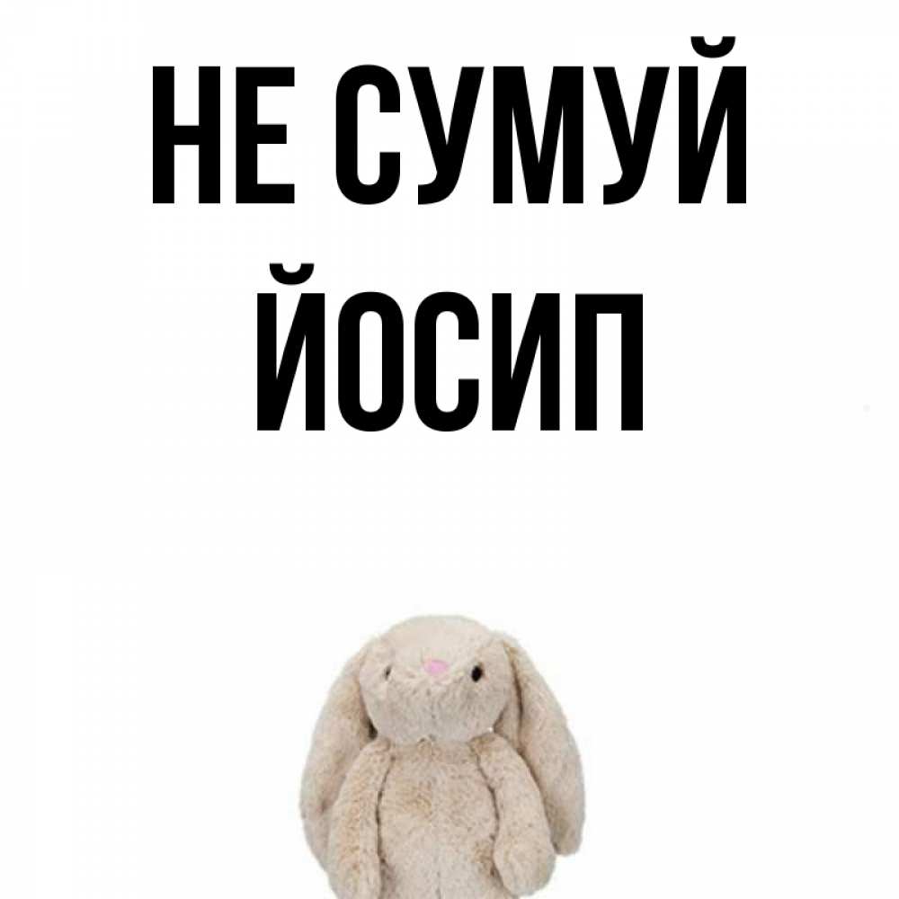 Открытка на каждый день з підписом, Йосип Не сумуй детская игрушка зайчика Прикольна листівка з побажанням онлайн скачати безкоштовно 