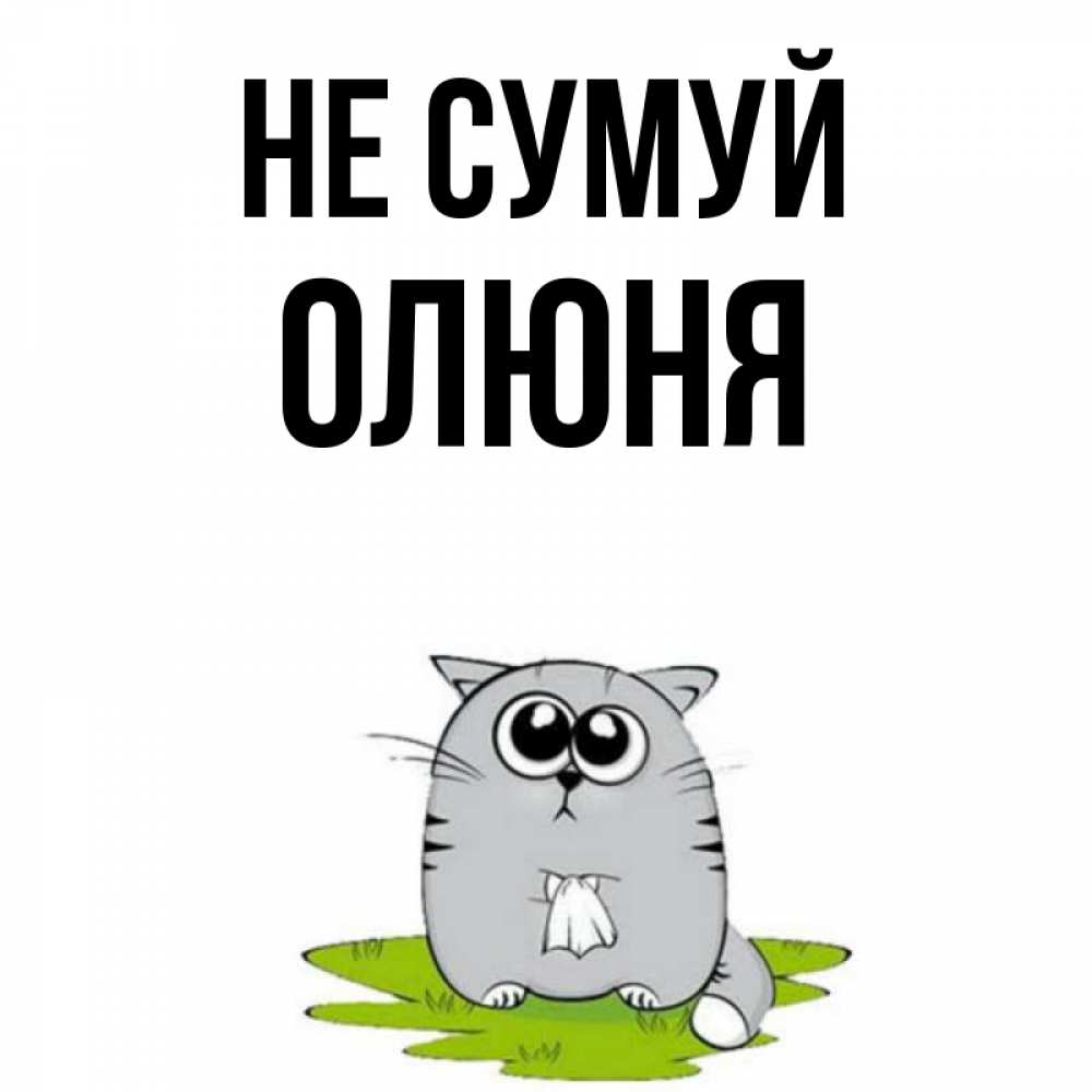 Открытка на каждый день з підписом, Олюня Не сумуй грустный котяра Прикольна листівка з побажанням онлайн скачати безкоштовно 