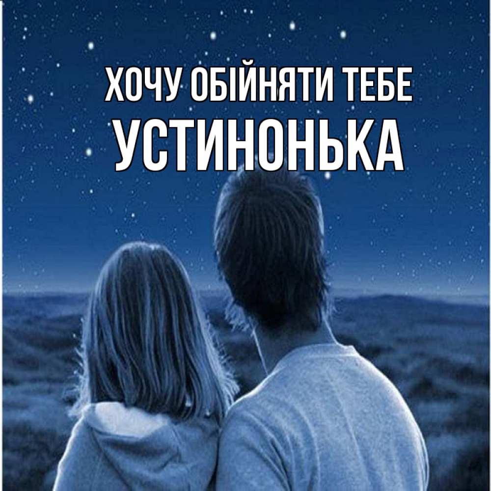 Открытка на каждый день з підписом, Устинонька Хочу обійняти тебе парень с девушкой смотрят на звезды Прикольна листівка з побажанням онлайн скачати безкоштовно 