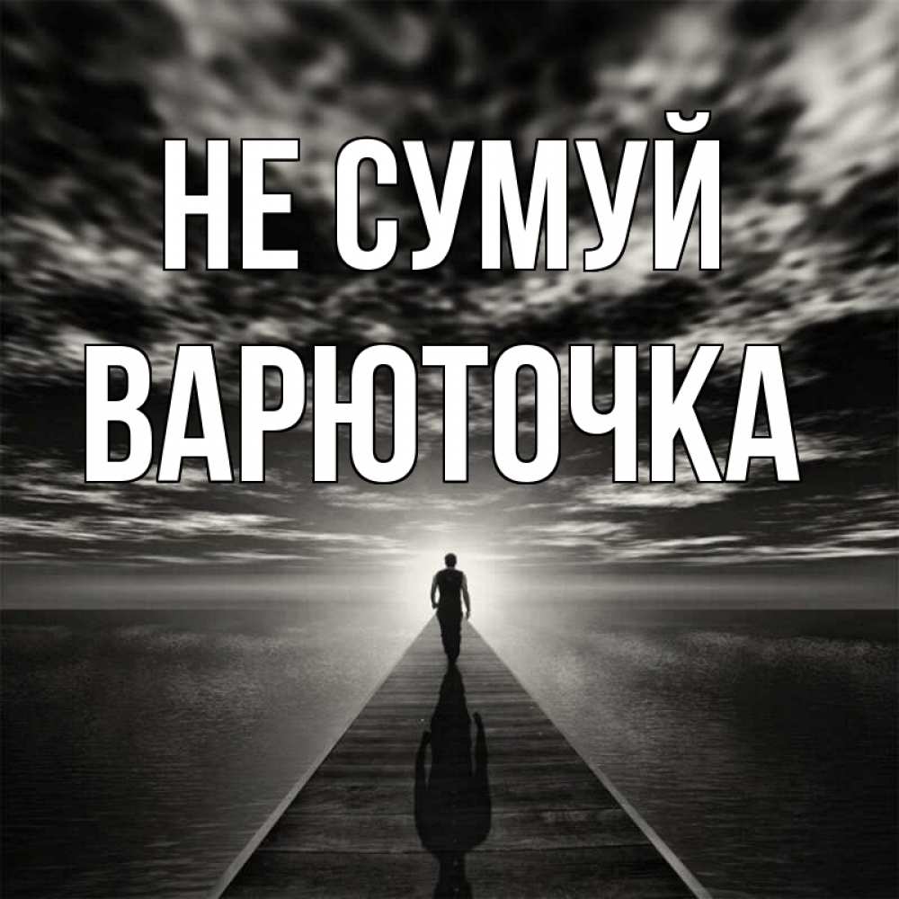 Открытка на каждый день з підписом, Варюточка Не сумуй человек Прикольна листівка з побажанням онлайн скачати безкоштовно 