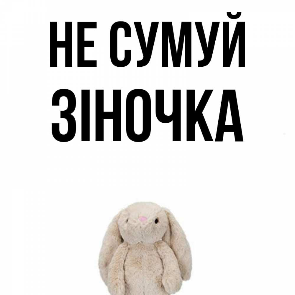 Открытка на каждый день з підписом, Зіночка Не сумуй детская игрушка зайчика Прикольна листівка з побажанням онлайн скачати безкоштовно 