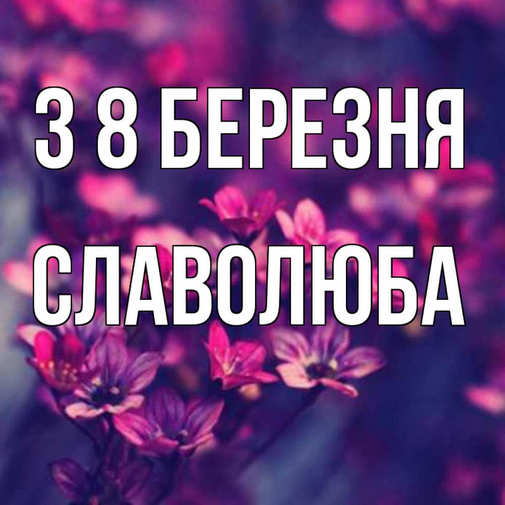Открытка на каждый день з підписом, Славолюба З 8 БЕРЕЗНЯ небольшие цветы 1 Прикольна листівка з побажанням онлайн скачати безкоштовно 