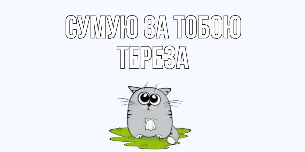 Открытка на каждый день з підписом, Тереза Сумую за тобою открытки с котиками я по тебе скучаю с именем Прикольна листівка з побажанням онлайн скачати безкоштовно 