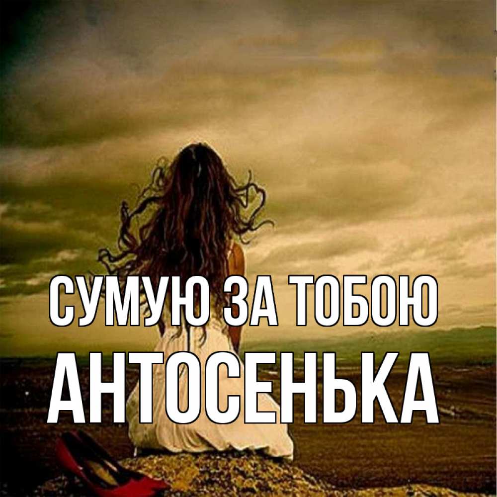 Открытка на каждый день з підписом, Антосенька Сумую за тобою возвращайся Прикольна листівка з побажанням онлайн скачати безкоштовно 
