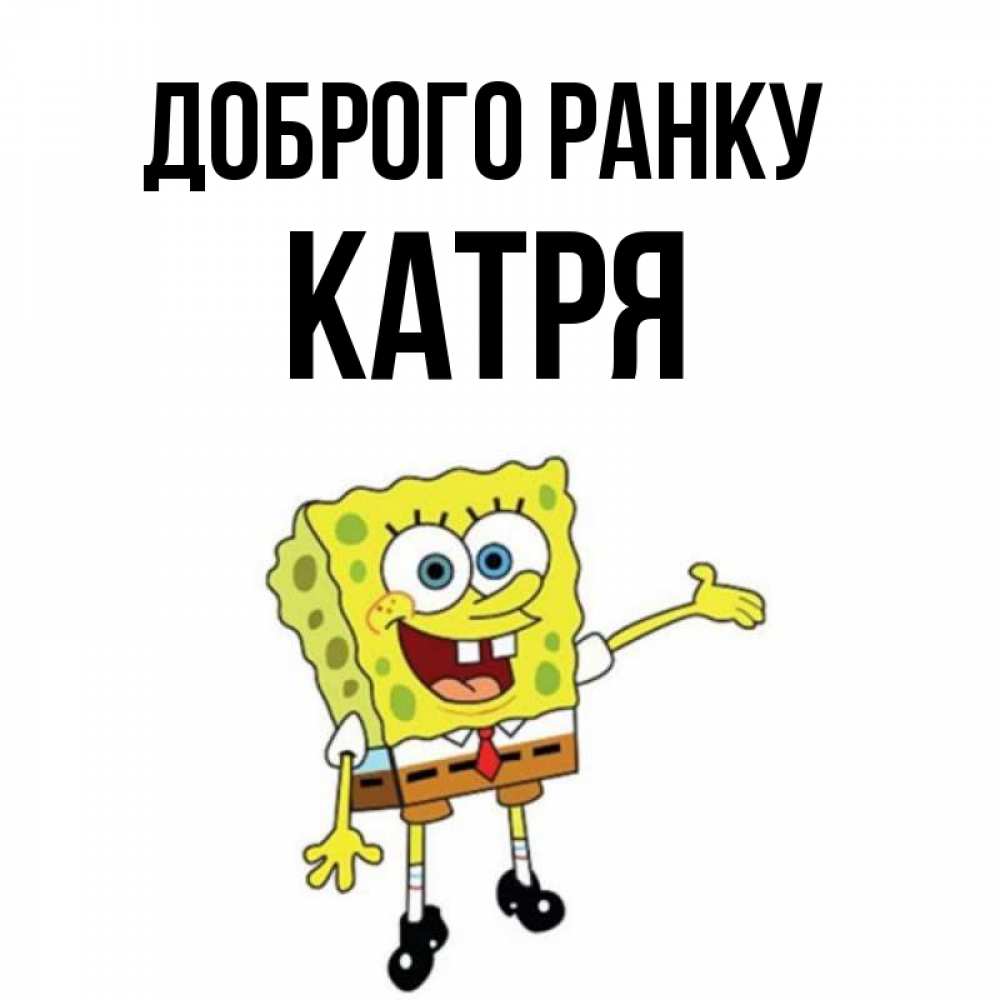 Открытка на каждый день з підписом, Катря Доброго ранку губка боб улыбается Прикольна листівка з побажанням онлайн скачати безкоштовно 