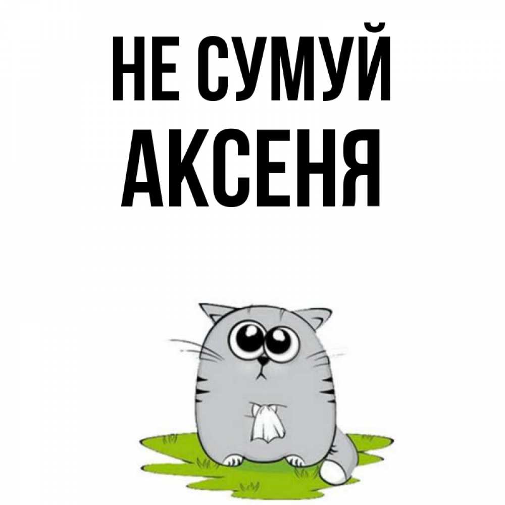 Открытка на каждый день з підписом, Аксеня Не сумуй грустный котяра Прикольна листівка з побажанням онлайн скачати безкоштовно 