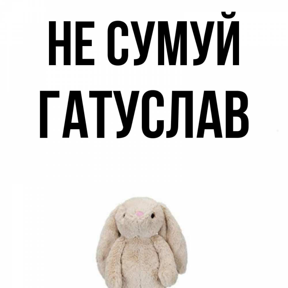 Открытка на каждый день з підписом, Гатуслав Не сумуй детская игрушка зайчика Прикольна листівка з побажанням онлайн скачати безкоштовно 