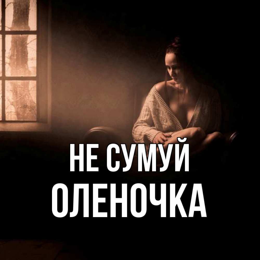 Открытка на каждый день з підписом, Оленочка Не сумуй сидя у окна Прикольна листівка з побажанням онлайн скачати безкоштовно 