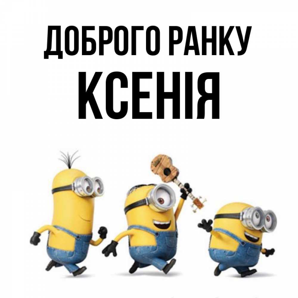 Открытка на каждый день з підписом, Ксенія Доброго ранку миньоны и прекрасное утро Прикольна листівка з побажанням онлайн скачати безкоштовно 