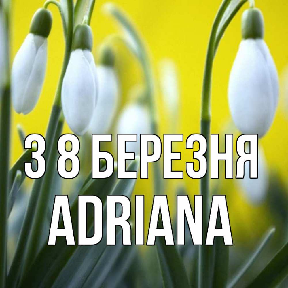 Открытка на каждый день з підписом, Adriana З 8 БЕРЕЗНЯ весенние цветы Прикольна листівка з побажанням онлайн скачати безкоштовно 