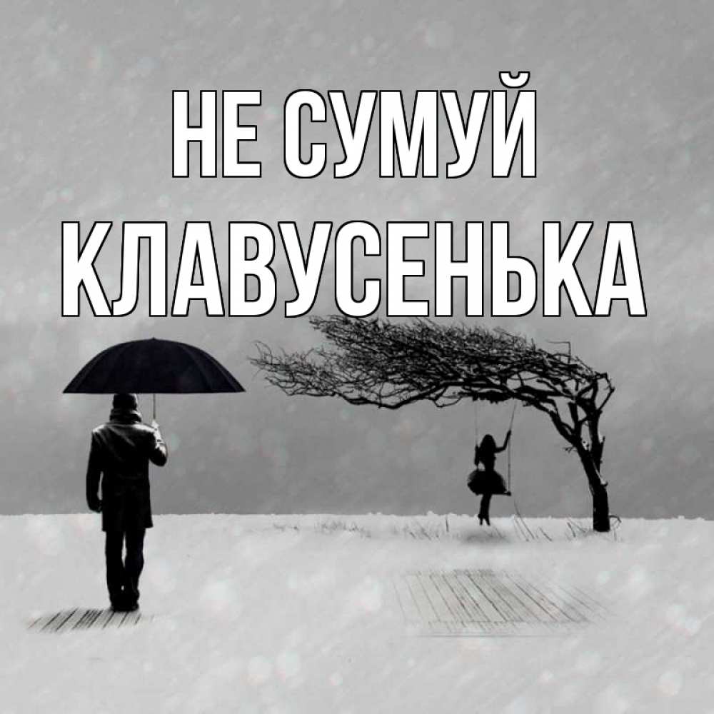 Открытка на каждый день з підписом, Клавусенька Не сумуй девушка на качели и мужчина под зонтом Прикольна листівка з побажанням онлайн скачати безкоштовно 