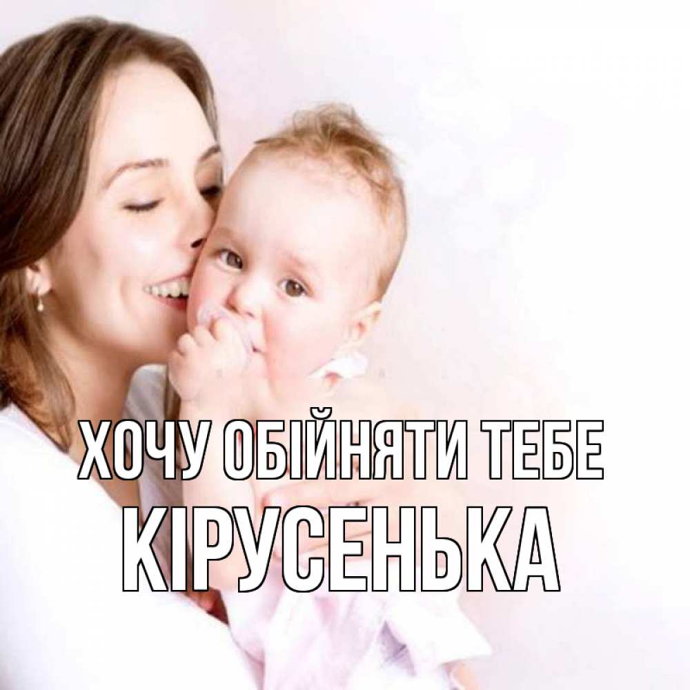 Открытка на каждый день з підписом, Кірусенька Хочу обійняти тебе фото счастливой мамы и ребенка Прикольна листівка з побажанням онлайн скачати безкоштовно 