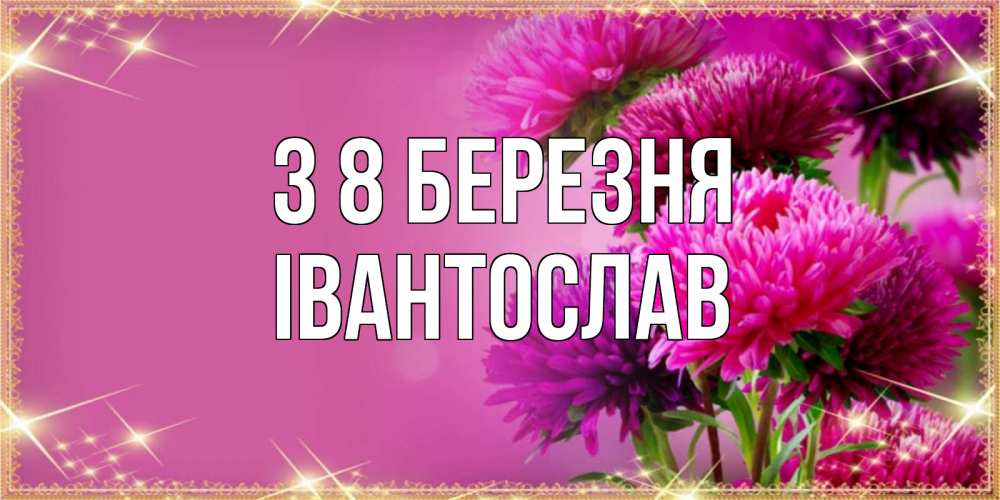 Открытка на каждый день з підписом, Івантослав З 8 БЕРЕЗНЯ садовые цветы на 8 марта Прикольна листівка з побажанням онлайн скачати безкоштовно 