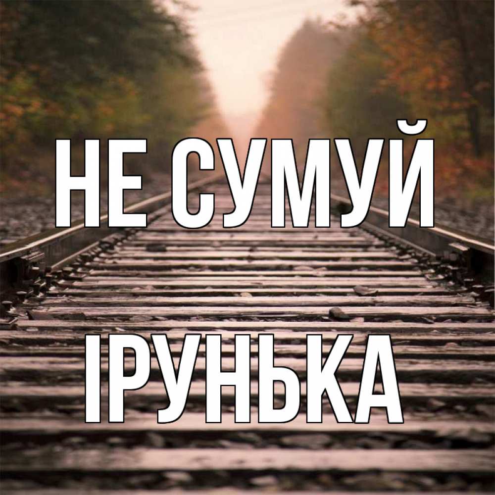 Открытка на каждый день з підписом, Ірунька Не сумуй лес и железная дорога Прикольна листівка з побажанням онлайн скачати безкоштовно 