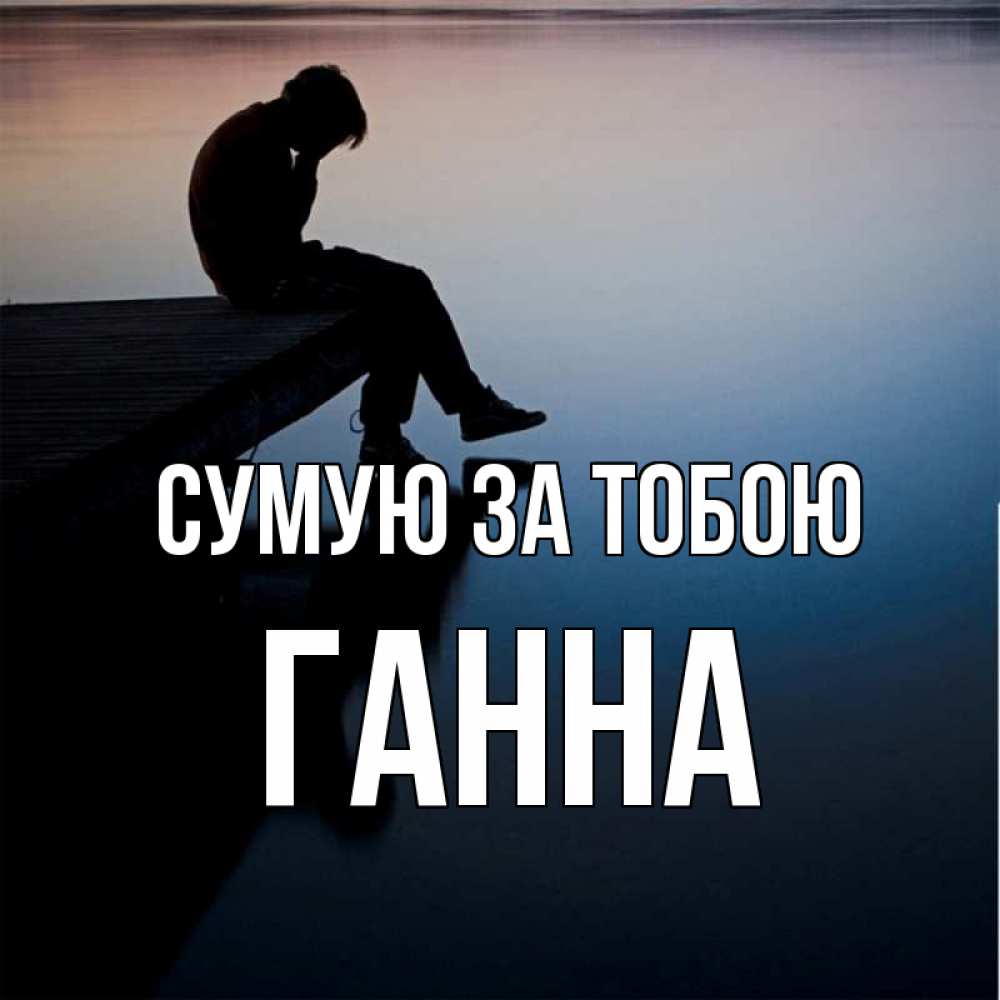 Открытка на каждый день з підписом, Ганна Сумую за тобою печаль Прикольна листівка з побажанням онлайн скачати безкоштовно 