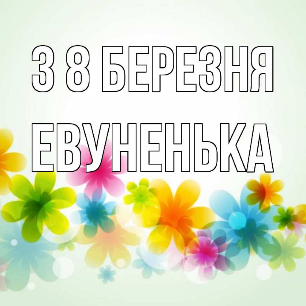 Открытка на каждый день з підписом, Евуненька З 8 БЕРЕЗНЯ цветы Прикольна листівка з побажанням онлайн скачати безкоштовно 