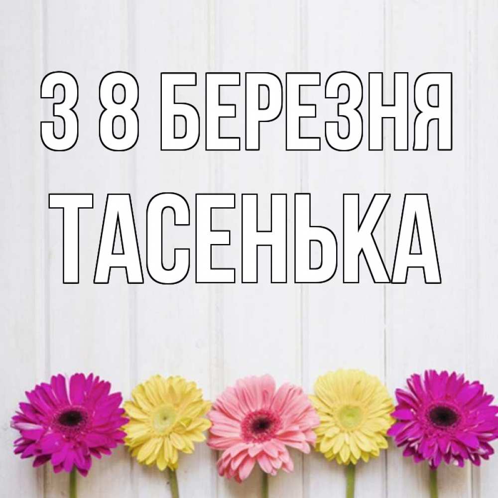 Открытка на каждый день з підписом, Тасенька З 8 БЕРЕЗНЯ женщинам 1 Прикольна листівка з побажанням онлайн скачати безкоштовно 
