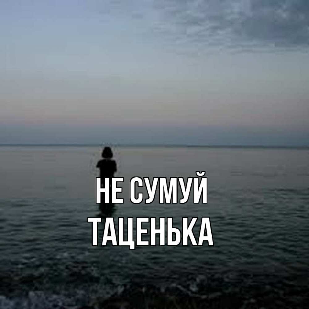 Открытка на каждый день з підписом, Таценька Не сумуй девушка Прикольна листівка з побажанням онлайн скачати безкоштовно 