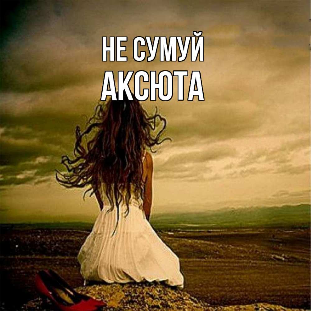 Открытка на каждый день з підписом, Аксюта Не сумуй белое платье и длинные волосы Прикольна листівка з побажанням онлайн скачати безкоштовно 