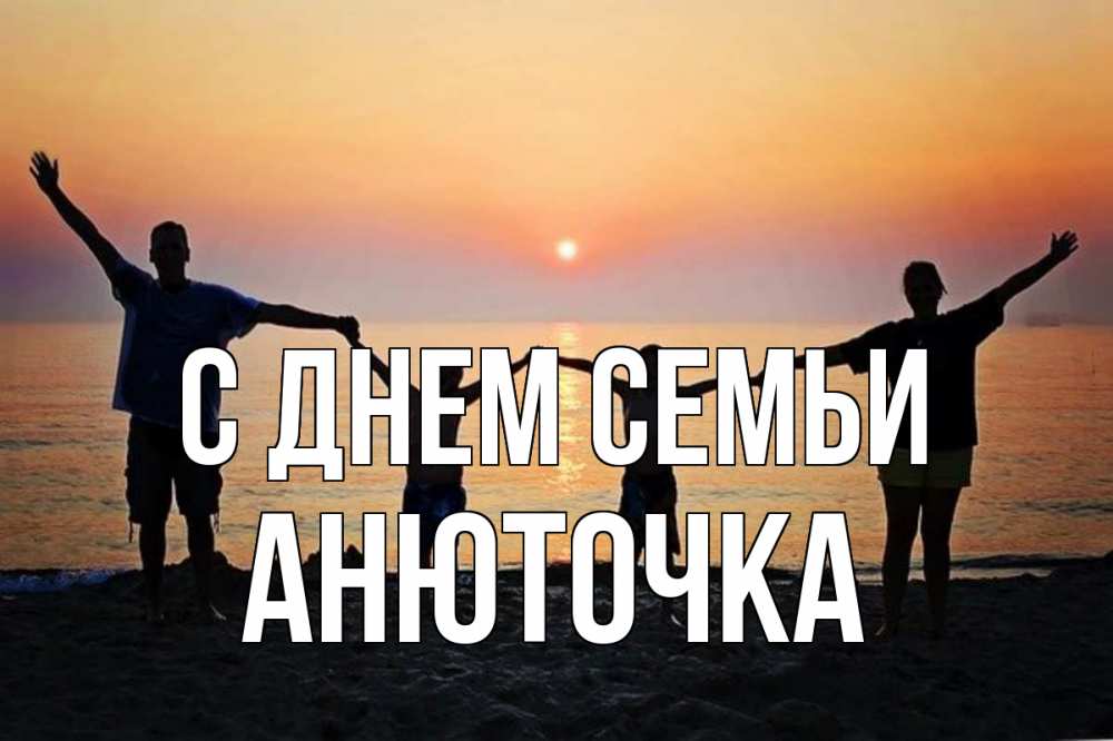 Открытка на каждый день з підписом, Анюточка С днем семьи мама, папа, дети, дочка,сын, море, пляж, закат Прикольна листівка з побажанням онлайн скачати безкоштовно 