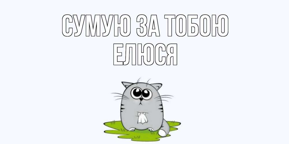 Открытка на каждый день з підписом, Елюся Сумую за тобою открытки с котиками я по тебе скучаю с именем Прикольна листівка з побажанням онлайн скачати безкоштовно 