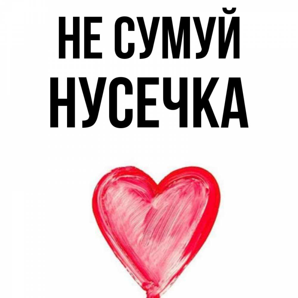Открытка на каждый день з підписом, Нусечка Не сумуй сердечко Прикольна листівка з побажанням онлайн скачати безкоштовно 