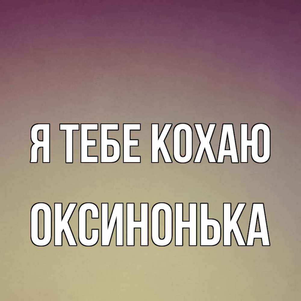 Открытка на каждый день з підписом, Оксинонька Я тебе кохаю для любимой Прикольна листівка з побажанням онлайн скачати безкоштовно 