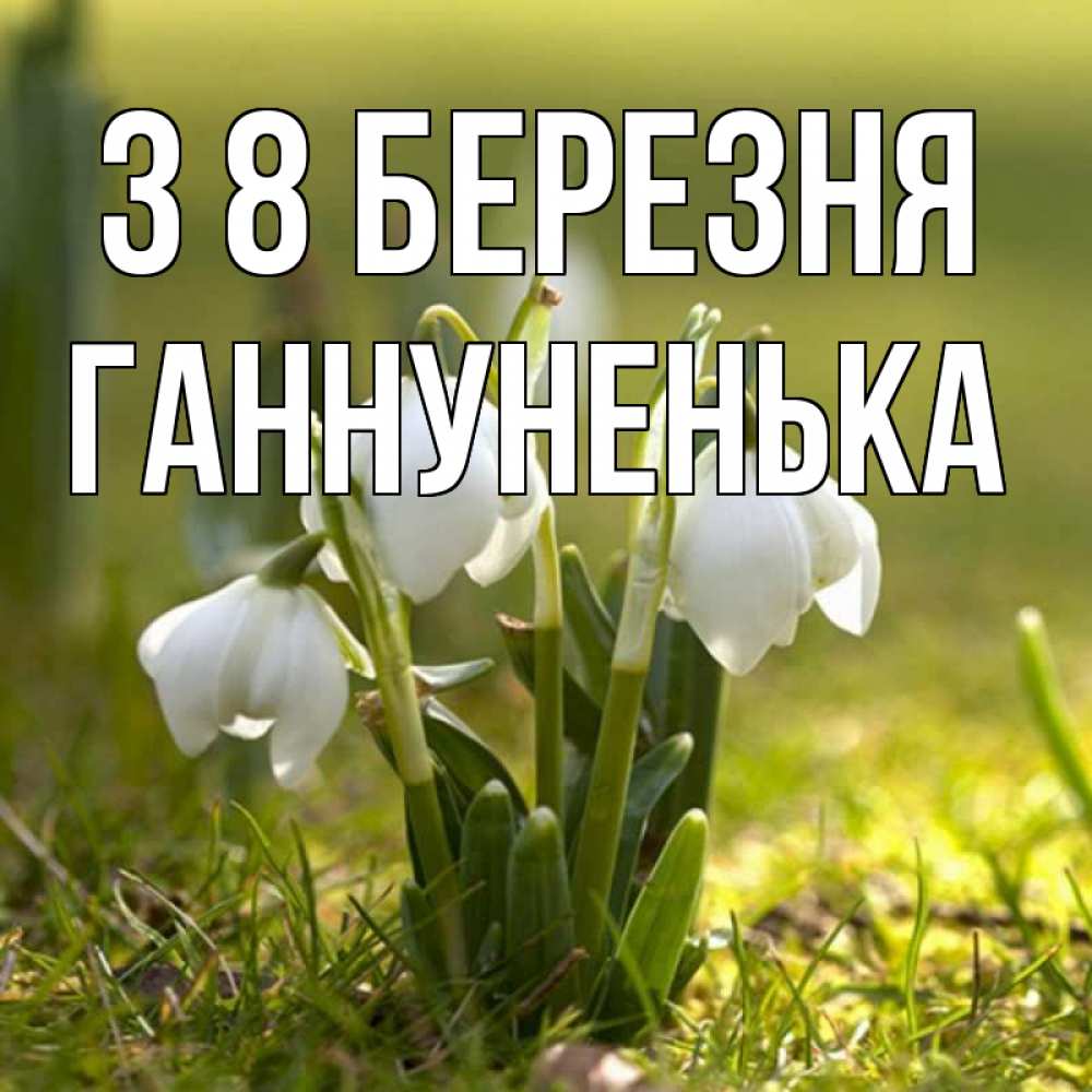 Открытка на каждый день з підписом, Ганнуненька З 8 БЕРЕЗНЯ ранние цветы 2 Прикольна листівка з побажанням онлайн скачати безкоштовно 