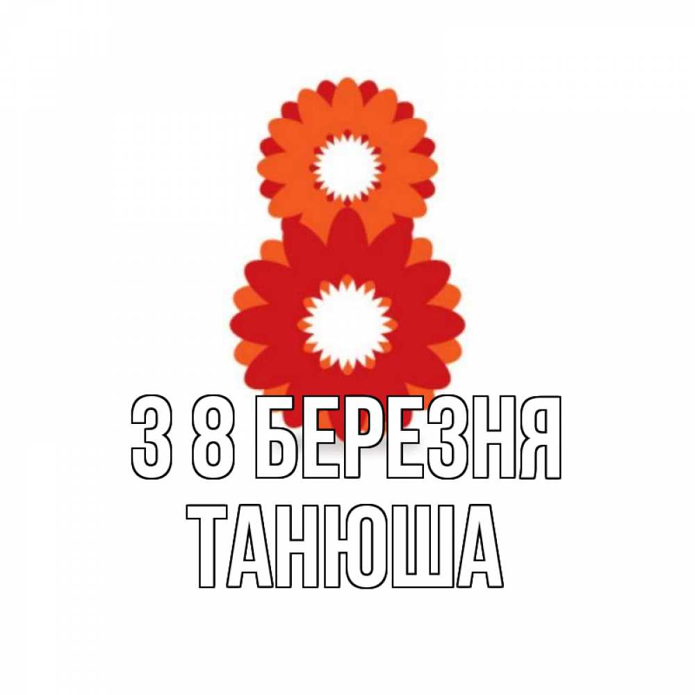 Открытка на каждый день з підписом, Танюша З 8 БЕРЕЗНЯ восьмерка из лепестков Прикольна листівка з побажанням онлайн скачати безкоштовно 