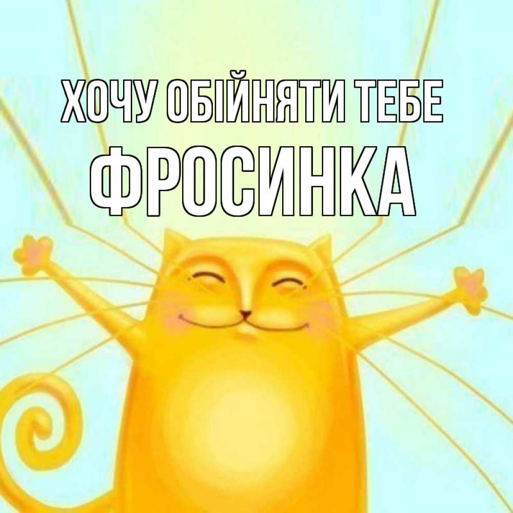 Открытка на каждый день з підписом, Фросинка Хочу обійняти тебе солнечный обнимашечный кот Прикольна листівка з побажанням онлайн скачати безкоштовно 