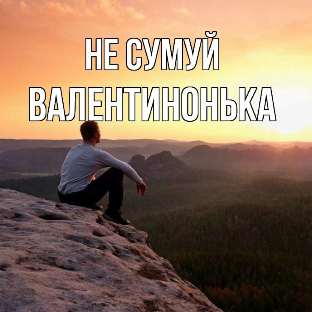 Открытка на каждый день з підписом, Валентинонька Не сумуй смотрим на закат Прикольна листівка з побажанням онлайн скачати безкоштовно 
