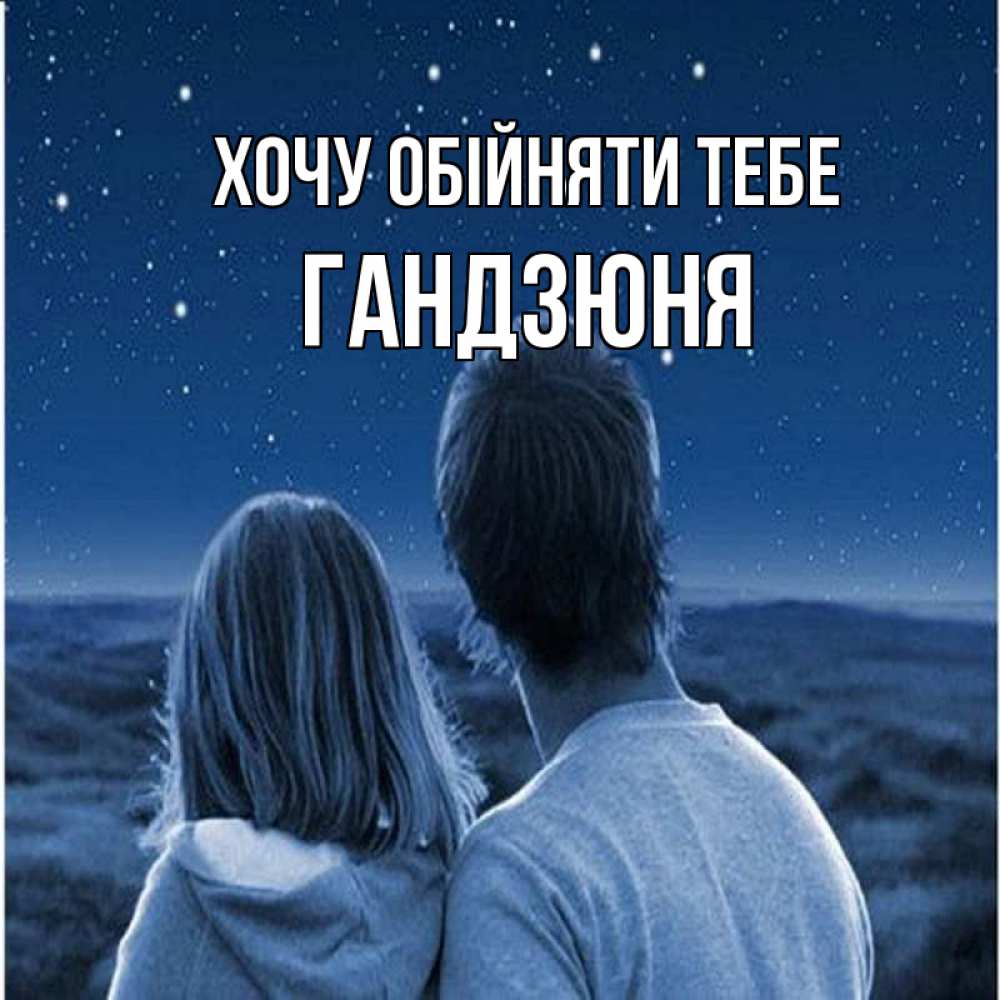 Открытка на каждый день з підписом, Гандзюня Хочу обійняти тебе парень с девушкой смотрят на звезды Прикольна листівка з побажанням онлайн скачати безкоштовно 