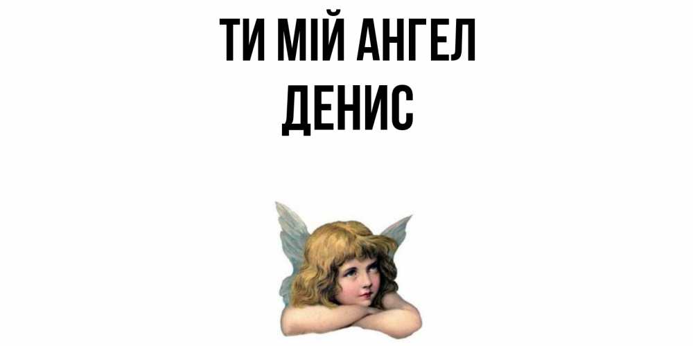 Открытка на каждый день з підписом, Денис Ти мій ангел ангел Прикольна листівка з побажанням онлайн скачати безкоштовно 