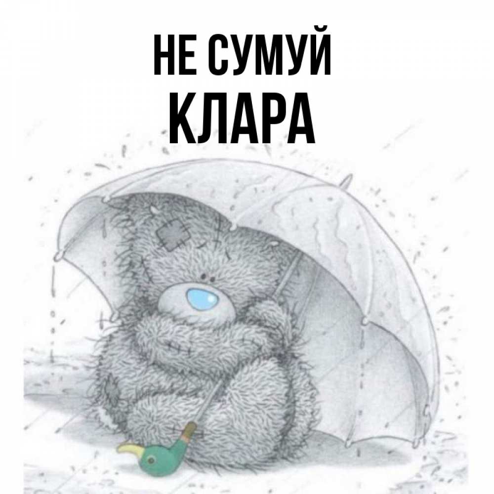Открытка на каждый день з підписом, Клара Не сумуй спасите мишку Тедди Прикольна листівка з побажанням онлайн скачати безкоштовно 