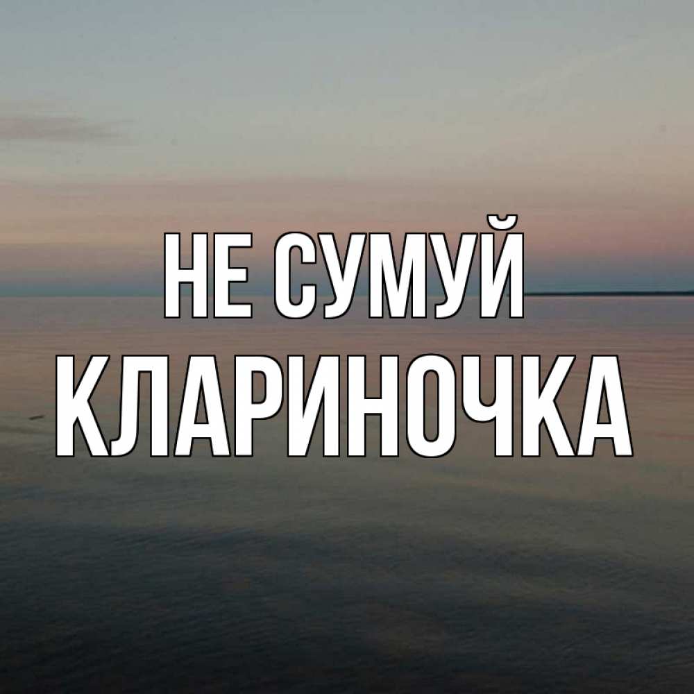 Открытка на каждый день з підписом, Клариночка Не сумуй водная гладь Прикольна листівка з побажанням онлайн скачати безкоштовно 