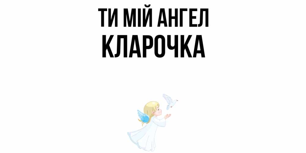 Открытка на каждый день з підписом, Кларочка Ти мій ангел ангел, голубь Прикольна листівка з побажанням онлайн скачати безкоштовно 