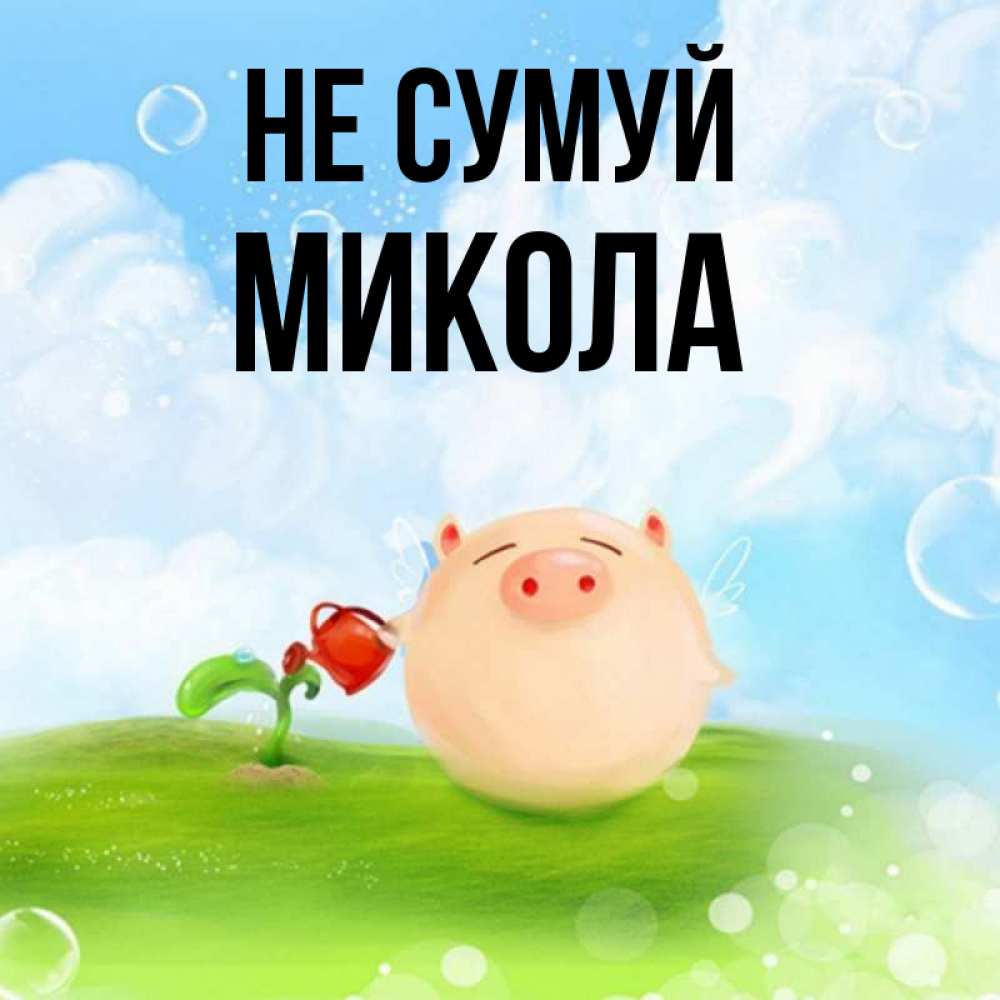 Открытка на каждый день з підписом, Микола Не сумуй поливает цветок порося Прикольна листівка з побажанням онлайн скачати безкоштовно 