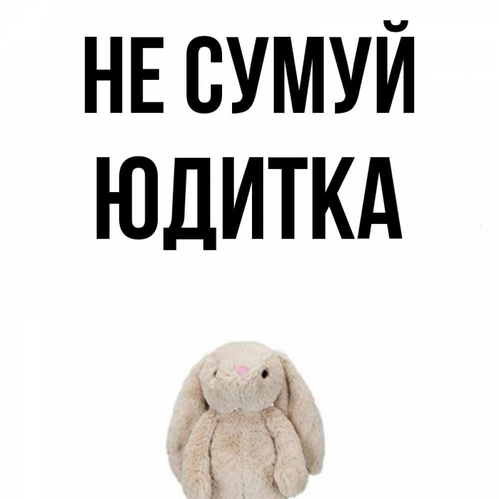 Открытка на каждый день з підписом, Юдитка Не сумуй детская игрушка зайчика Прикольна листівка з побажанням онлайн скачати безкоштовно 