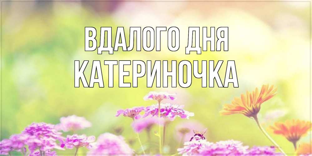 Открытка на каждый день з підписом, Катериночка Вдалого дня красивая открытка с летней темой Прикольна листівка з побажанням онлайн скачати безкоштовно 