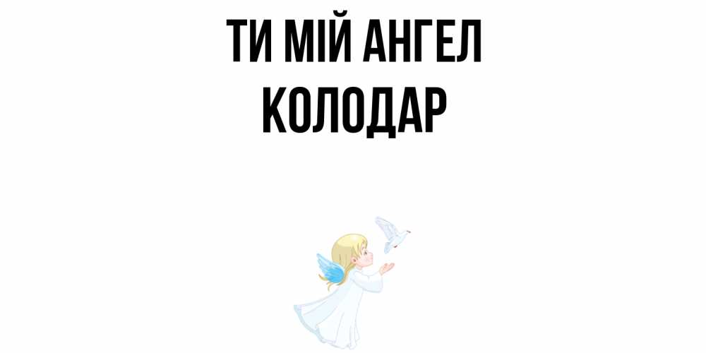 Открытка на каждый день з підписом, Колодар Ти мій ангел ангел, голубь Прикольна листівка з побажанням онлайн скачати безкоштовно 