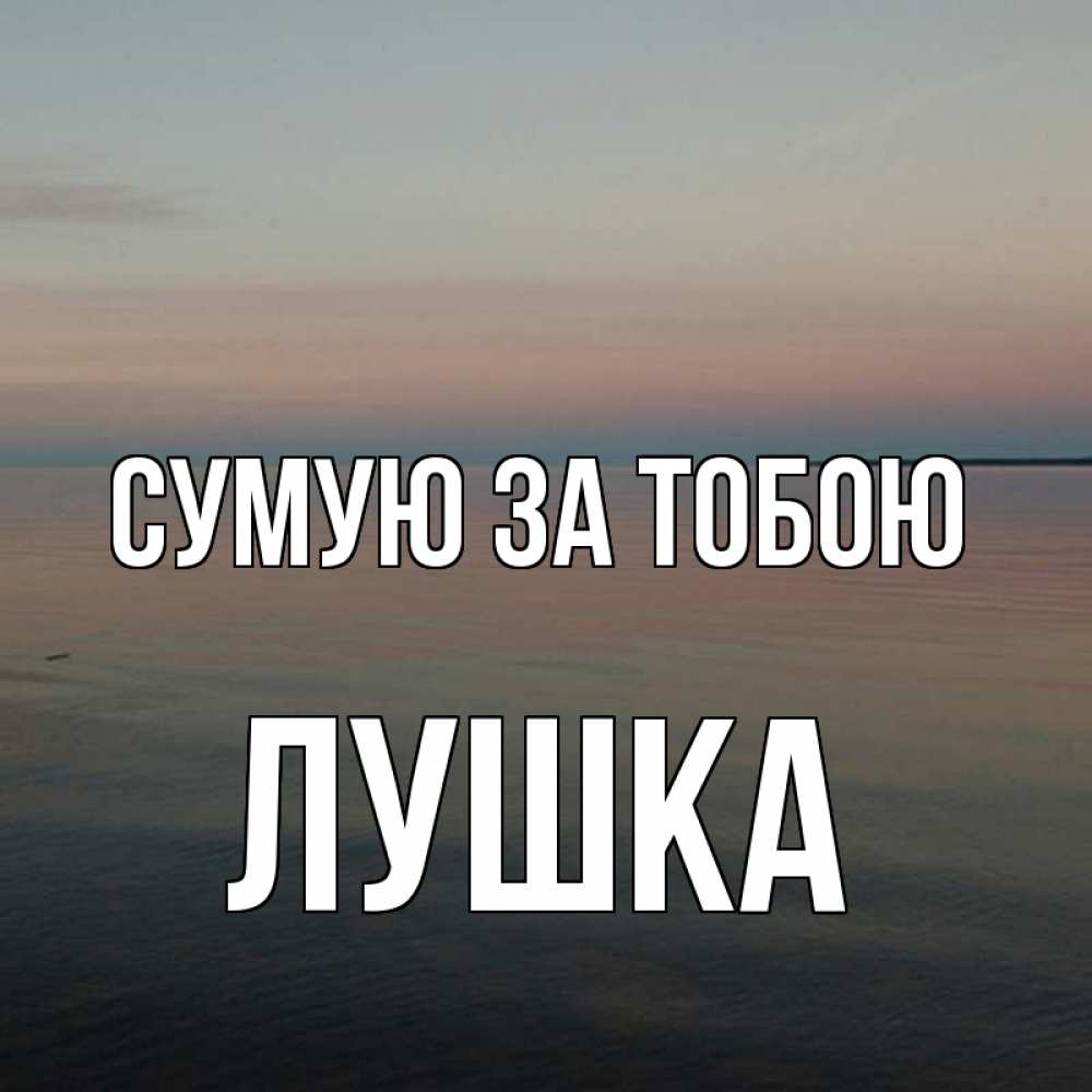 Открытка на каждый день з підписом, Лушка Сумую за тобою пусто Прикольна листівка з побажанням онлайн скачати безкоштовно 